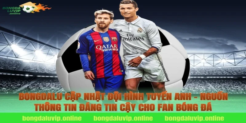 Bongdalu Cập Nhật Đội Hình Tuyển Anh – Nguồn Thông Tin Đáng Tin Cậy Cho Fan Bóng Đá