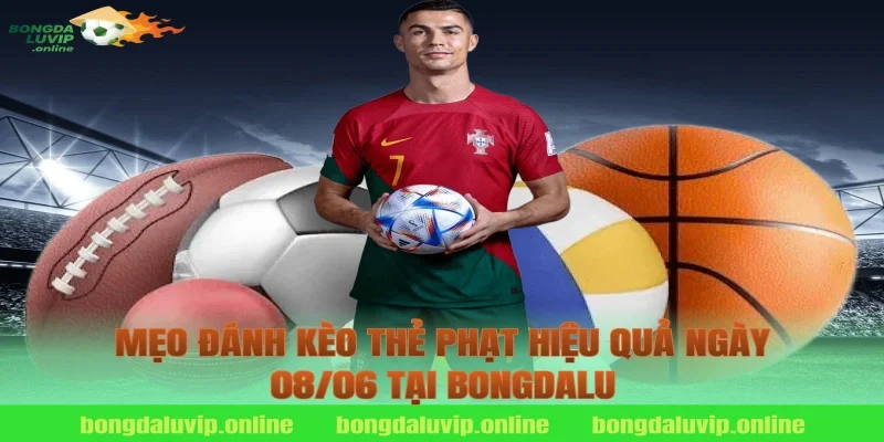 Mẹo Đánh Kèo Thẻ Phạt Hiệu Quả Ngày 08/06 Tại Bongdalu