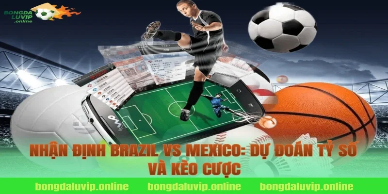 Nhận Định Brazil vs Mexico: Dự Đoán Tỷ Số Và Kèo Cược