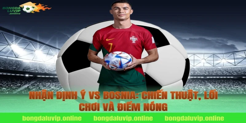 Nhận định Ý vs Bosnia: Chiến thuật, lối chơi và điểm nóng
