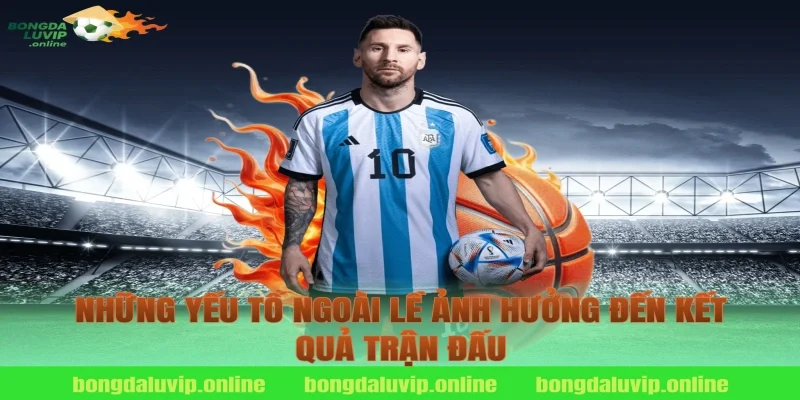 Những Yếu Tố Ngoài Lề Ảnh Hưởng Đến Kết Quả Trận Đấu