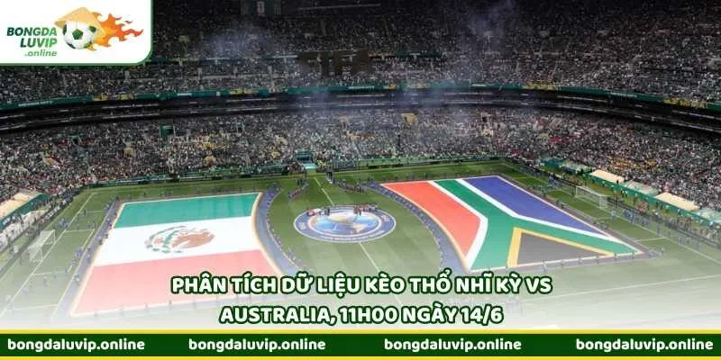 Phân tích dữ liệu kèo Thổ Nhĩ Kỳ vs Australia, 11h00 ngày 14/6