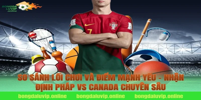 So sánh lối chơi và điểm mạnh yếu – nhận định pháp vs canada chuyên sâu