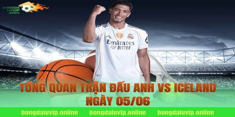 Tổng Quan Trận Đấu Anh vs Iceland Ngày 05/06
