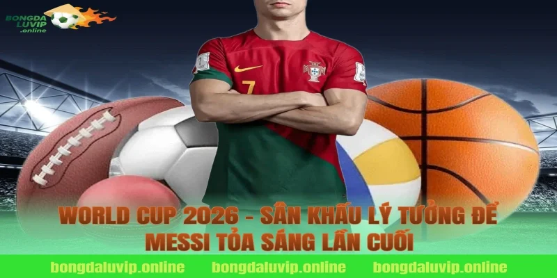 World Cup 2026 – Sân Khấu Lý Tưởng Để Messi Tỏa Sáng Lần Cuối